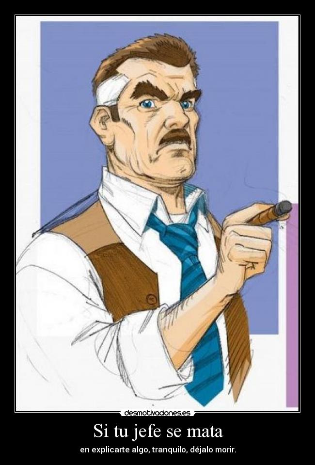 Si tu jefe se mata - en explicarte algo, tranquilo, déjalo morir.