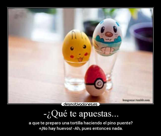 -¿Qué te apuestas... - a que te preparo una tortilla haciendo el pino puente?
+¡No hay huevos! -Ah, pues entonces nada.