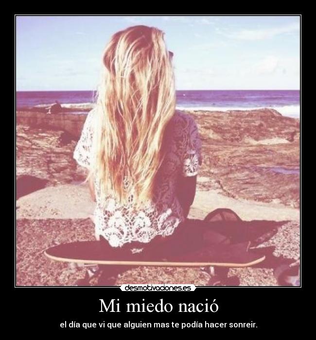 Mi miedo nació - el día que vi que alguien mas te podía hacer sonreir.