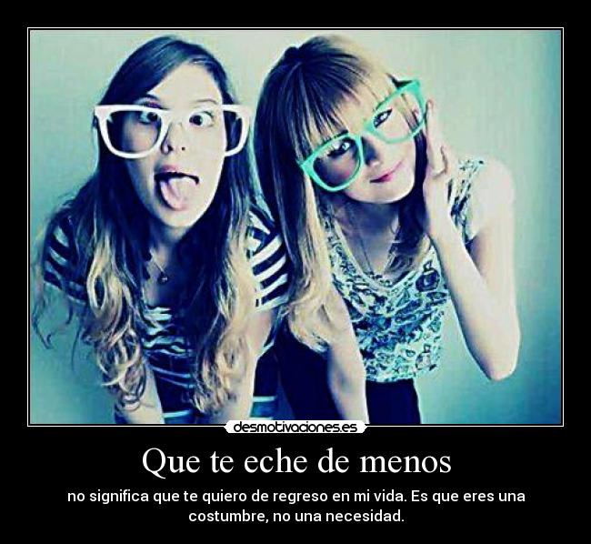 Que te eche de menos - no significa que te quiero de regreso en mi vida. Es que eres una
costumbre, no una necesidad.