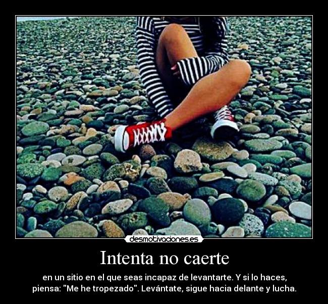 Intenta no caerte - en un sitio en el que seas incapaz de levantarte. Y si lo haces,
piensa: Me he tropezado. Levántate, sigue hacia delante y lucha.