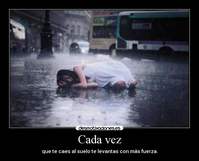 Cada vez - que te caes al suelo te levantas con más fuerza.