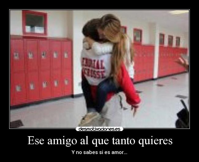 Ese amigo al que tanto quieres - Y no sabes si es amor...