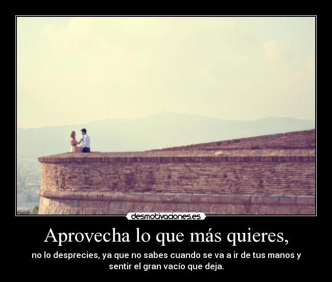 Aprovecha lo que más quieres, -