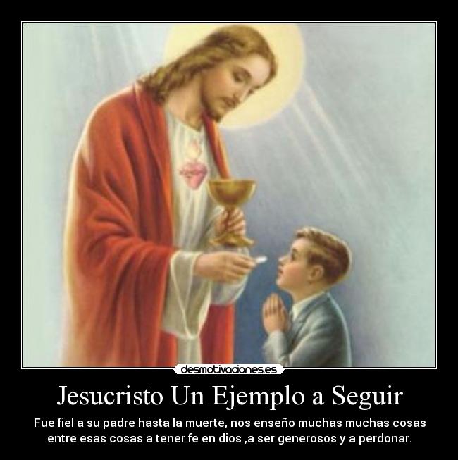 Jesucristo Un Ejemplo a Seguir - Fue fiel a su padre hasta la muerte, nos enseño muchas muchas cosas
entre esas cosas a tener fe en dios ,a ser generosos y a perdonar.