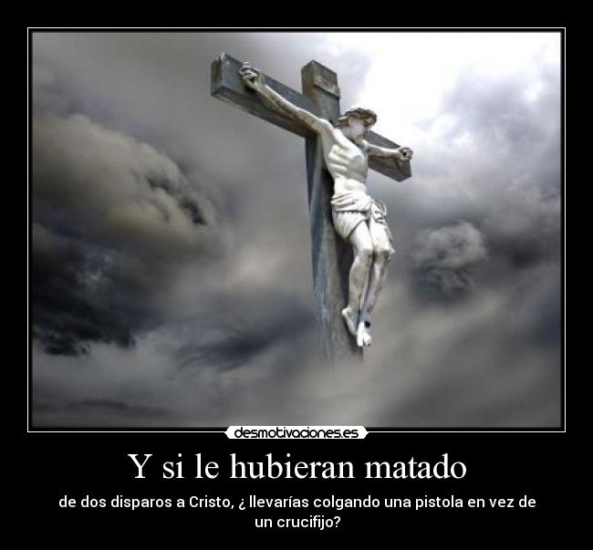 Y si le hubieran matado - de dos disparos a Cristo, ¿ llevarías colgando una pistola en vez de un crucifijo?