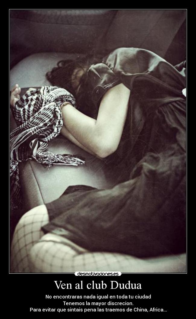Ven al club Dudua - No encontraras nada igual en toda tu ciudad
Tenemos la mayor discrecion.
Para evitar que sintais pena las traemos de China, Africa...