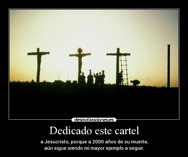 Dedicado este cartel - a Jesucristo, porque a 2000 años de su muerte,
aún sigue siendo mi mayor ejemplo a seguir.