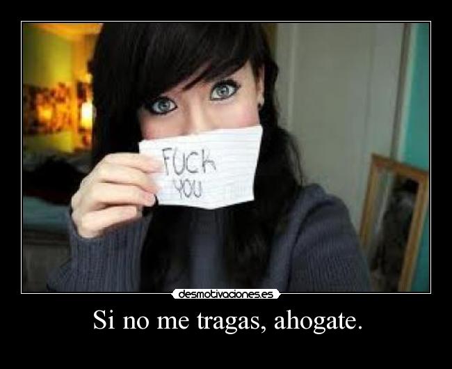 Si no me tragas, ahogate. - 