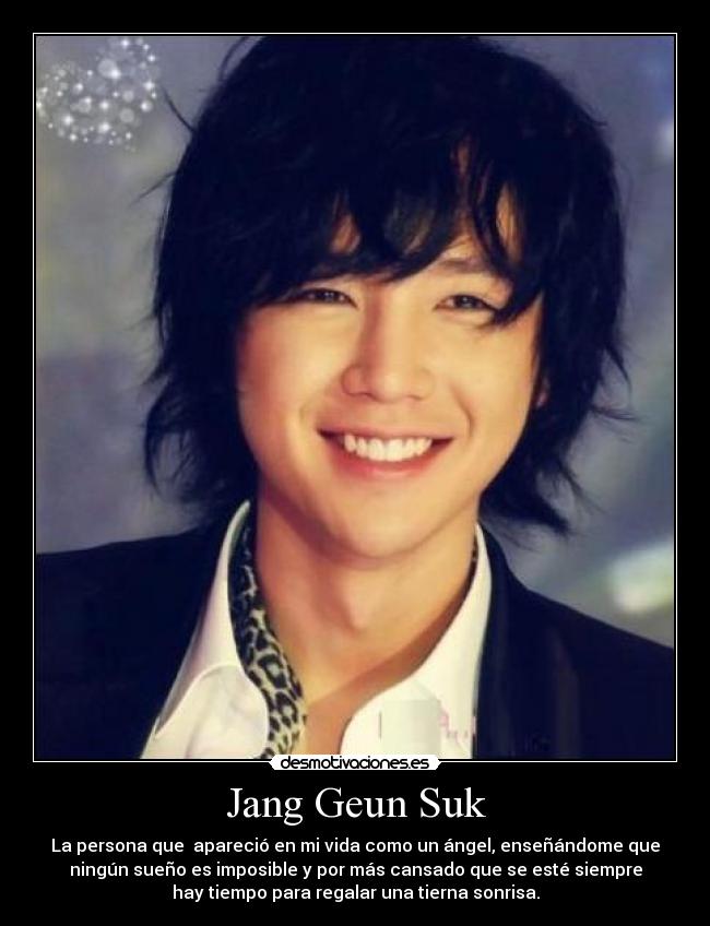 Jang Geun Suk - La persona que  apareció en mi vida como un ángel, enseñándome que
ningún sueño es imposible y por más cansado que se esté siempre
hay tiempo para regalar una tierna sonrisa.