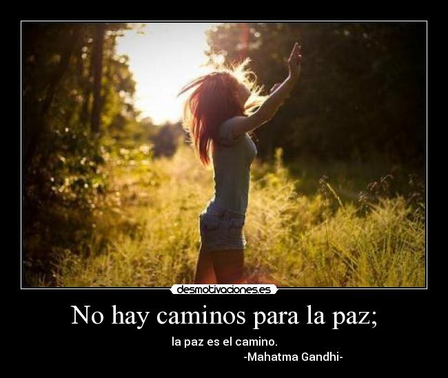 No hay caminos para la paz; - la paz es el camino.
                                                  -Mahatma Gandhi-