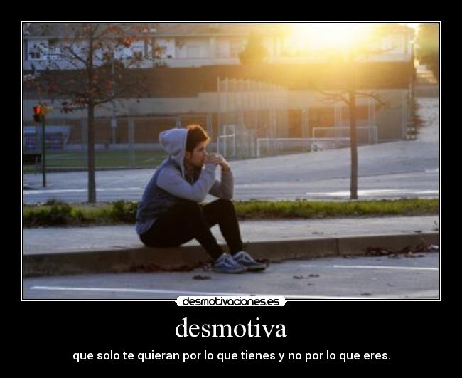 desmotiva - que solo te quieran por lo que tienes y no por lo que eres.
