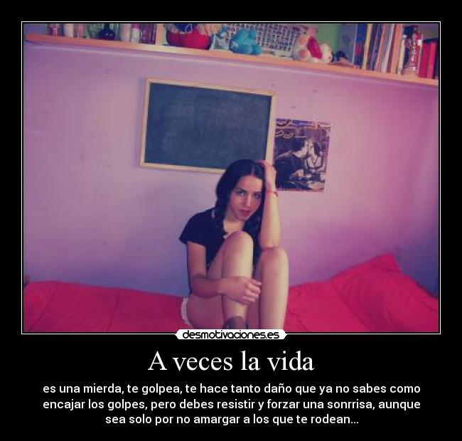 A veces la vida - es una mierda, te golpea, te hace tanto daño que ya no sabes como
encajar los golpes, pero debes resistir y forzar una sonrrisa, aunque
sea solo por no amargar a los que te rodean...