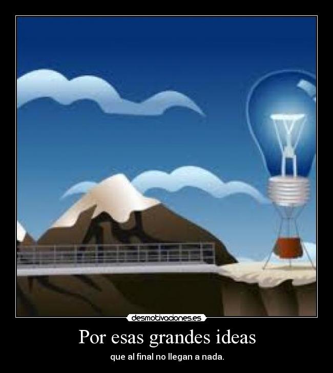 Por esas grandes ideas - que al final no llegan a nada.