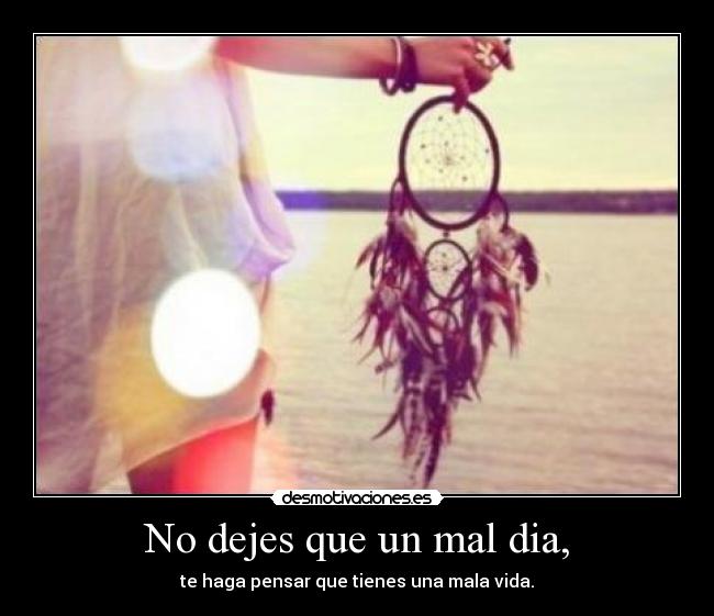 No dejes que un mal dia, - te haga pensar que tienes una mala vida.