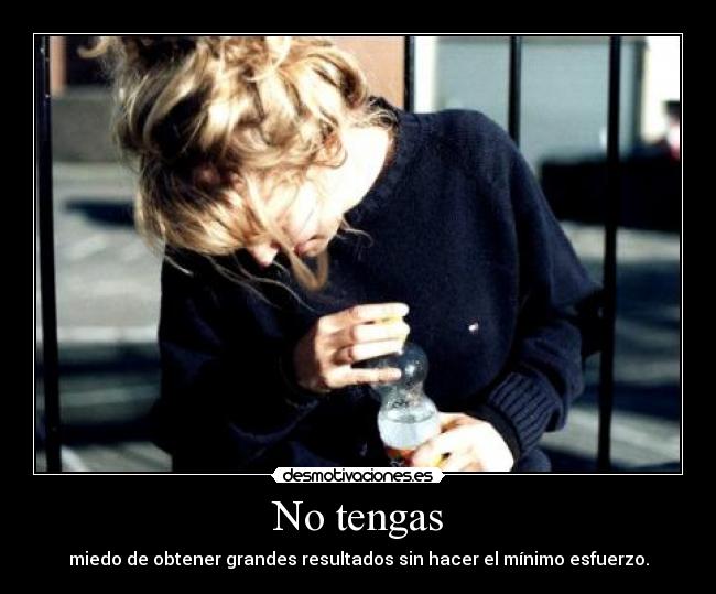 No tengas - miedo de obtener grandes resultados sin hacer el mínimo esfuerzo.