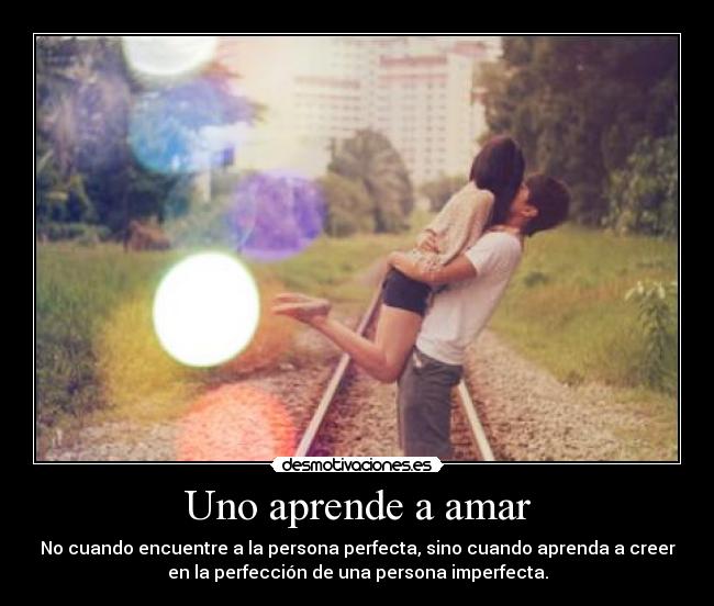 Uno aprende a amar - No cuando encuentre a la persona perfecta, sino cuando aprenda a creer
en la perfección de una persona imperfecta.