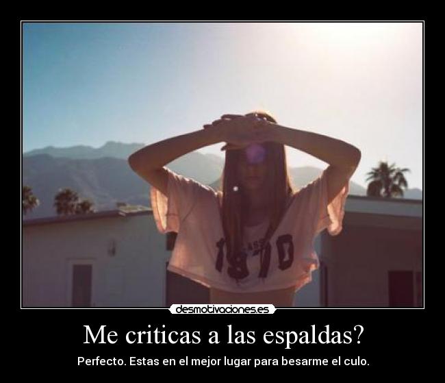 Me criticas a las espaldas? - Perfecto. Estas en el mejor lugar para besarme el culo.