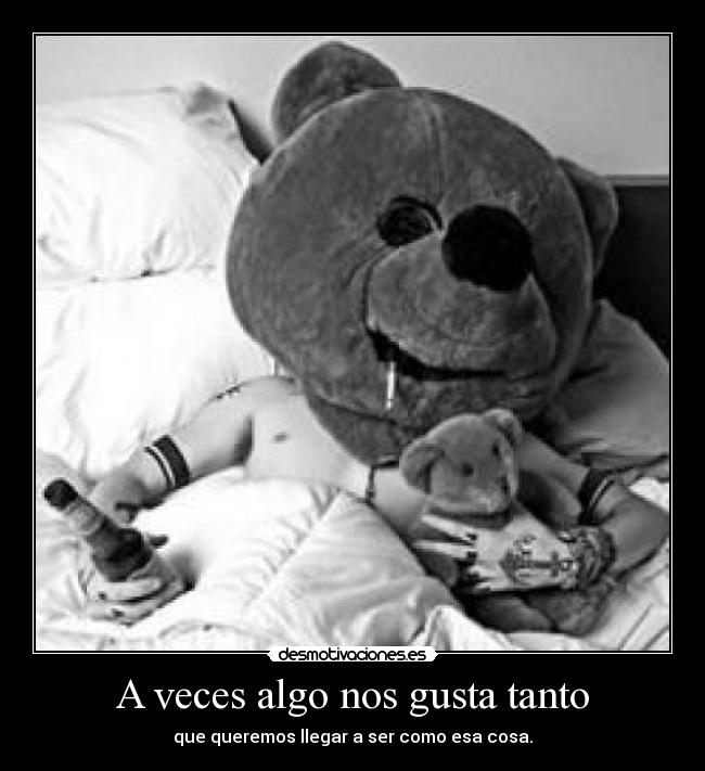 A veces algo nos gusta tanto - que queremos llegar a ser como esa cosa.