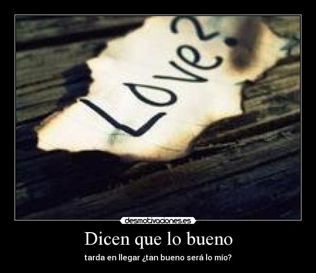 Dicen que lo bueno - tarda en llegar ¿tan bueno será lo mío?