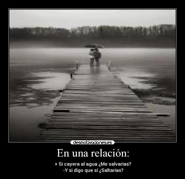 En una relación: - + Si cayera al agua ¿Me salvarías?
 -Y si digo que sí ¿Saltarías?