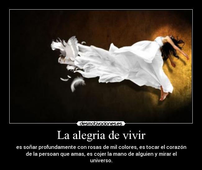 La alegria de vivir - es soñar profundamente con rosas de mil colores, es tocar el corazón
de la persoan que amas, es cojer la mano de alguien y mirar el
universo.