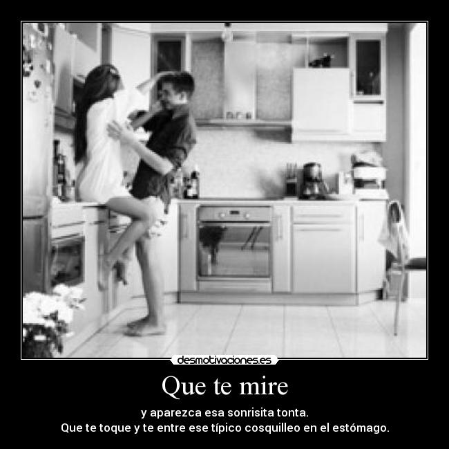 Que te mire - y aparezca esa sonrisita tonta.
Que te toque y te entre ese típico cosquilleo en el estómago.