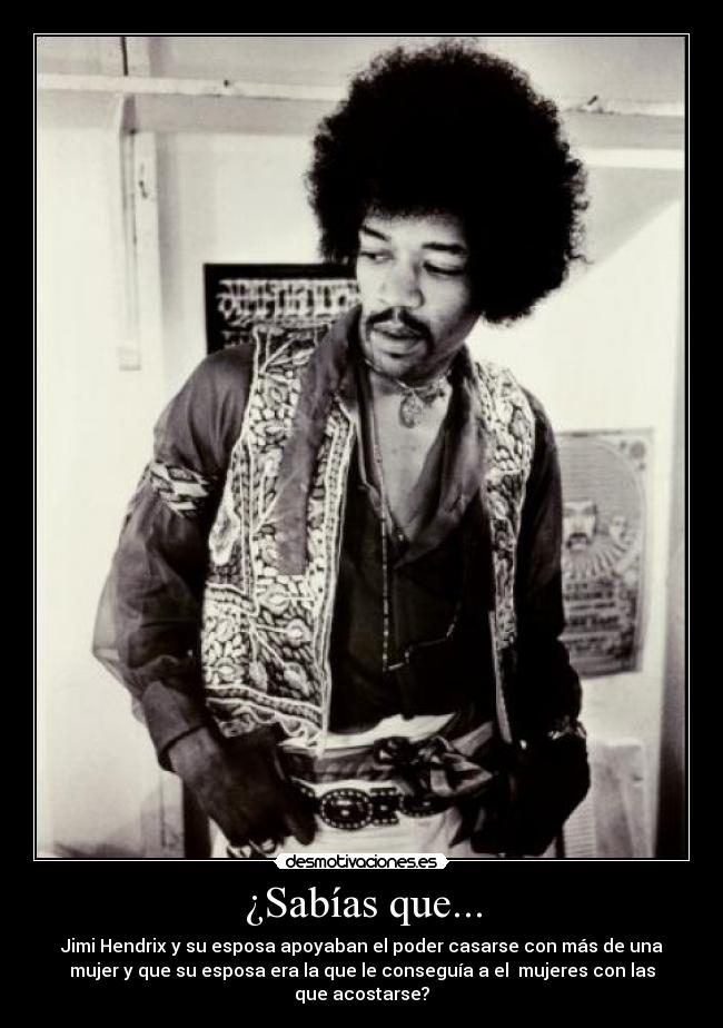 ¿Sabías que... - Jimi Hendrix y su esposa apoyaban el poder casarse con más de una
mujer y que su esposa era la que le conseguía a el mujeres con las
que acostarse?