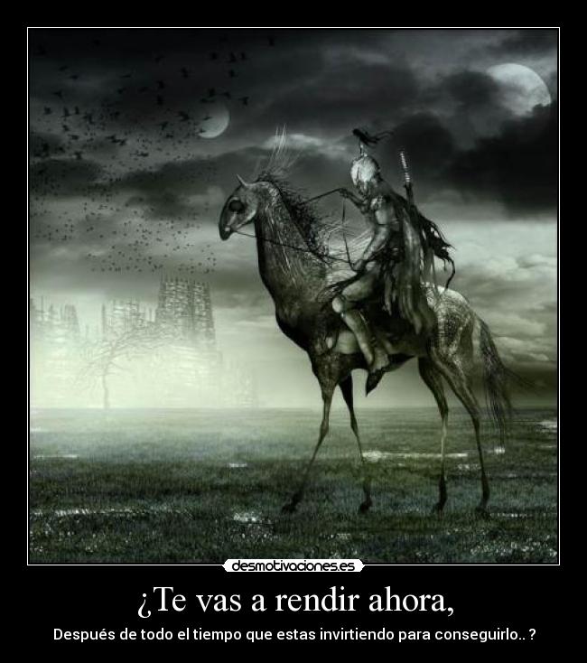 ¿Te vas a rendir ahora, - Después de todo el tiempo que estas invirtiendo para conseguirlo.. ?