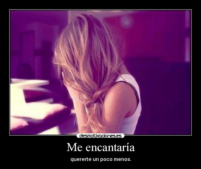 Me encantaría - quererte un poco menos.