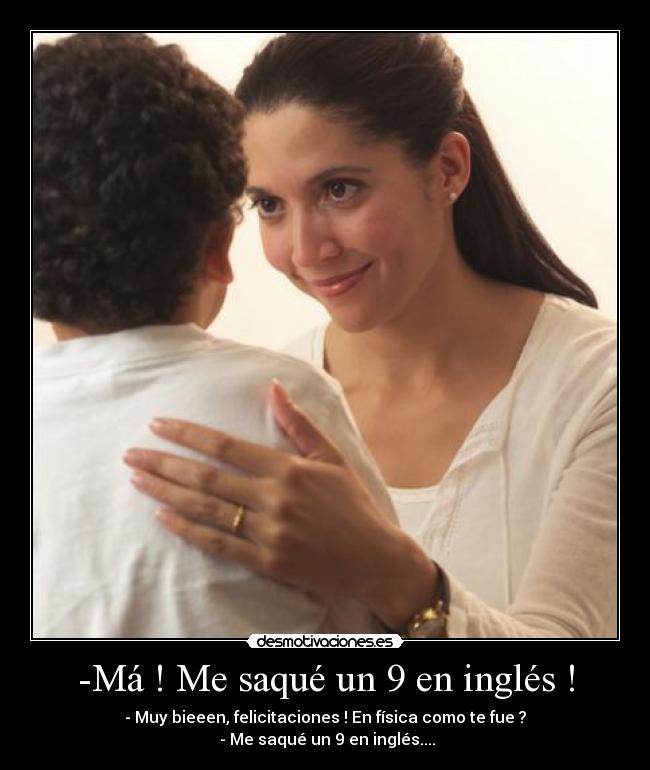 -Má ! Me saqué un 9 en inglés ! - - Muy bieeen, felicitaciones ! En física como te fue ?
 - Me saqué un 9 en inglés....