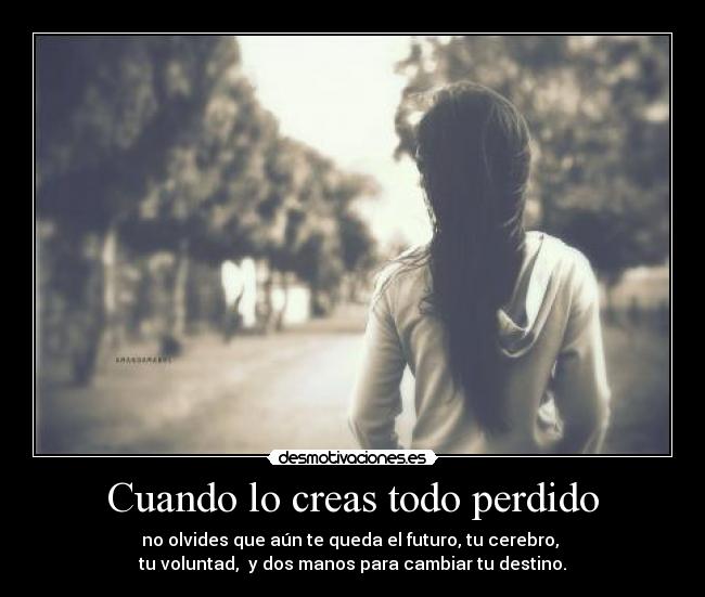 Cuando lo creas todo perdido - no olvides que aún te queda el futuro, tu cerebro, 
tu voluntad,  y dos manos para cambiar tu destino.