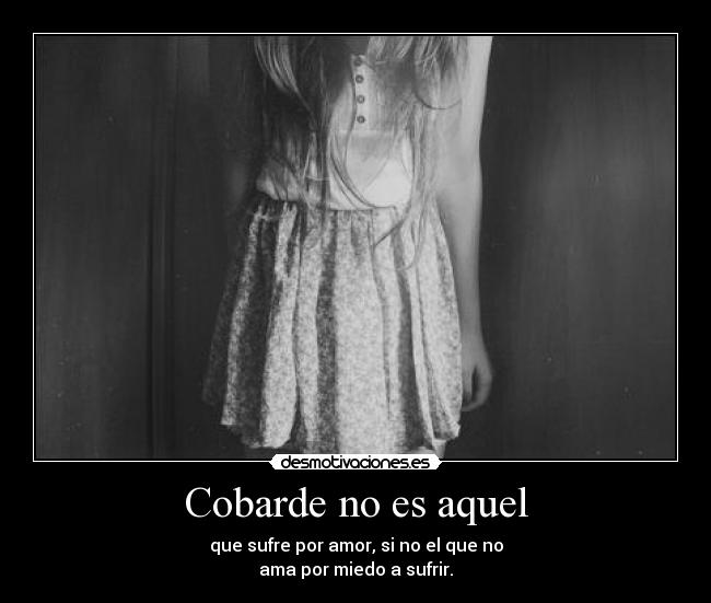 Cobarde no es aquel - que sufre por amor, si no el que no
ama por miedo a sufrir.