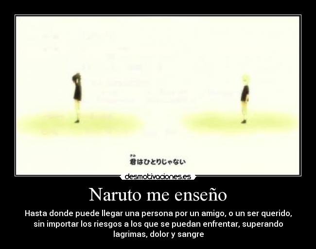 Naruto me enseño - Hasta donde puede llegar una persona por un amigo, o un ser querido,
sin importar los riesgos a los que se puedan enfrentar, superando
lagrimas, dolor y sangre