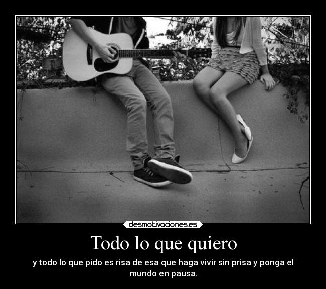 Todo lo que quiero - y todo lo que pido es risa de esa que haga vivir sin prisa y ponga el mundo en pausa.