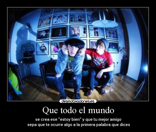 Que todo el mundo - se crea ese estoy bien y que tu mejor amigo
 sepa que te ocurre algo a la primera palabra que dices