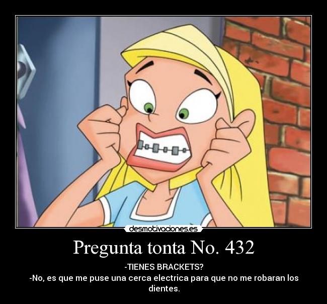 Pregunta tonta No. 432 - -TIENES BRACKETS?
-No, es que me puse una cerca electrica para que no me robaran los dientes.