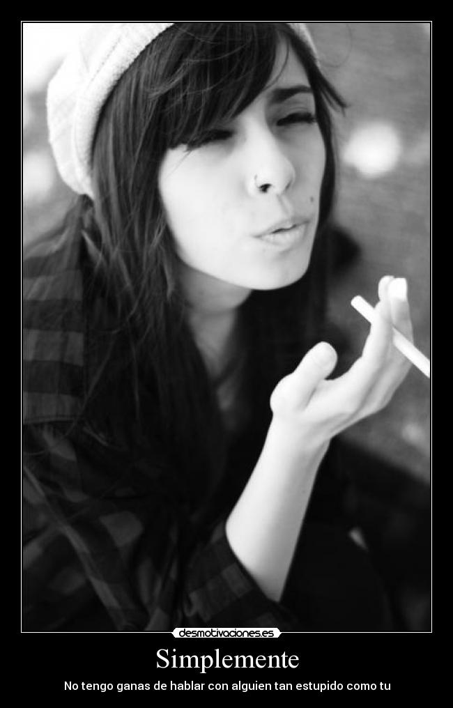 Simplemente - No tengo ganas de hablar con alguien tan estupido como tu