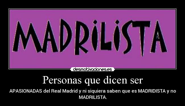 Personas que dicen ser - APASIONADAS del Real Madrid y ni siquiera saben que es MADRIDISTA y no
MADRILISTA.