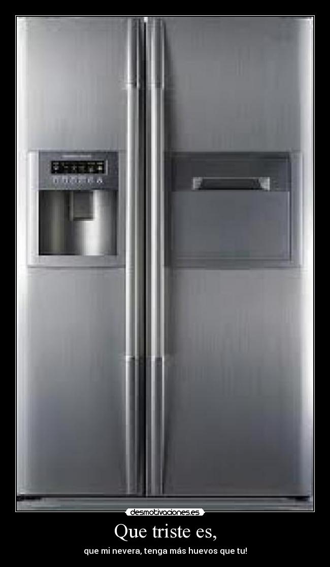 Que triste es, - que mi nevera, tenga más huevos que tu!