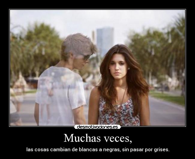 Muchas veces, - las cosas cambian de blancas a negras, sin pasar por grises.