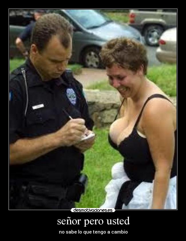 señor pero usted - no sabe lo que tengo a cambio