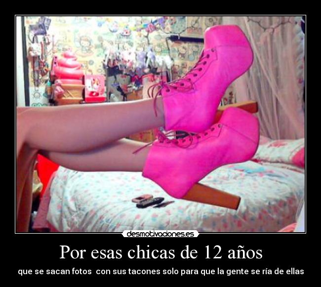 Por esas chicas de 12 años - que se sacan fotos  con sus tacones solo para que la gente se ría de ellas