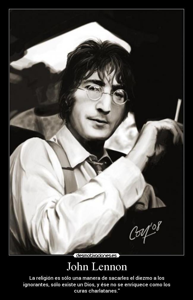 John Lennon - La religión es sólo una manera de sacarles el diezmo a los
ignorantes, sólo existe un Dios, y ése no se enriquece como los
curas charlatanes.