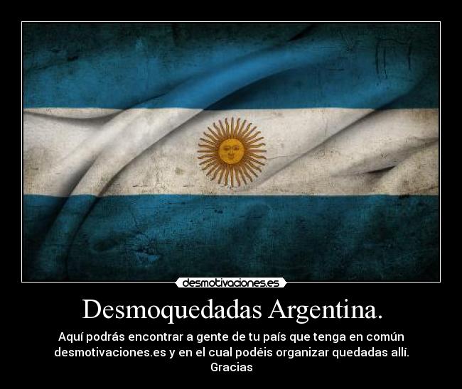 Desmoquedadas Argentina. - Aquí podrás encontrar a gente de tu país que tenga en común
desmotivaciones.es y en el cual podéis organizar quedadas allí.
Gracias