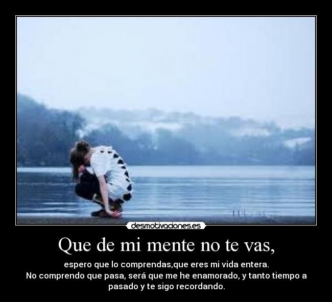 Que de mi mente no te vas, - espero que lo comprendas,que eres mi vida entera.
No comprendo que pasa, será que me he enamorado, y tanto tiempo a
pasado y te sigo recordando.