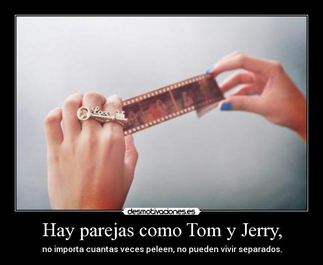 Hay parejas como Tom y Jerry, - no importa cuantas veces peleen, no pueden vivir separados.