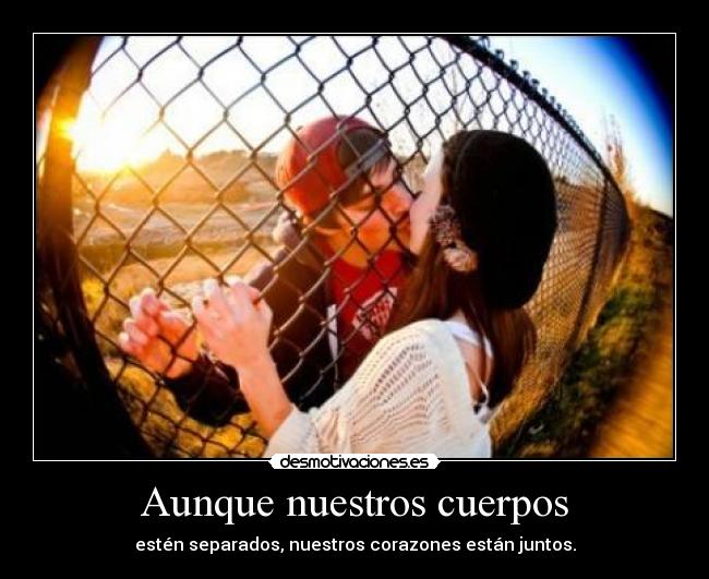 Aunque nuestros cuerpos - estén separados, nuestros corazones están juntos.