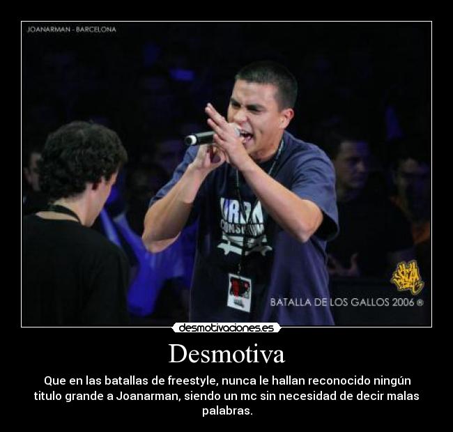 Desmotiva - Que en las batallas de freestyle, nunca le hallan reconocido ningún
titulo grande a Joanarman, siendo un mc sin necesidad de decir malas
palabras.