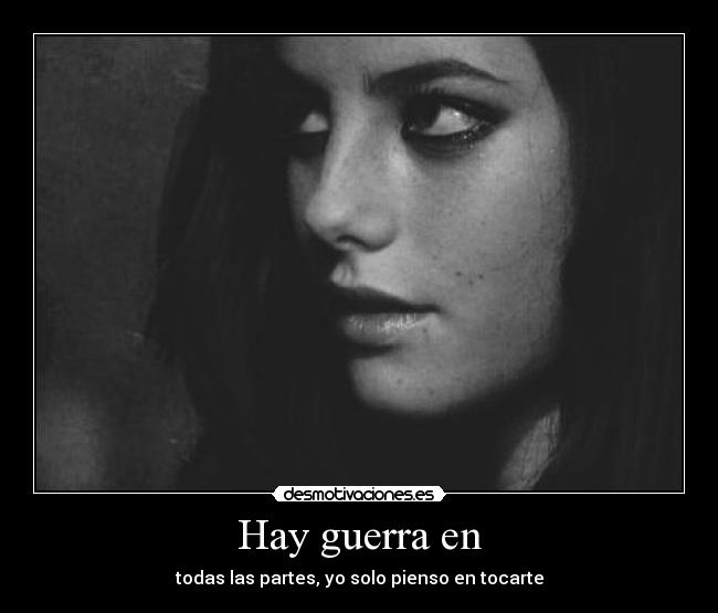Hay guerra en - todas las partes, yo solo pienso en tocarte